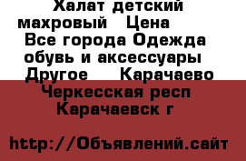 Халат детский махровый › Цена ­ 400 - Все города Одежда, обувь и аксессуары » Другое   . Карачаево-Черкесская респ.,Карачаевск г.